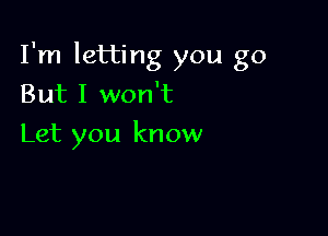 I'm letting you go

But I won't
Let you know