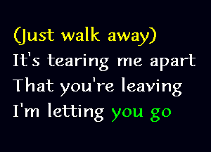 (just walk away)

It's tearing me apart
That you're leaving
I'm letting you go