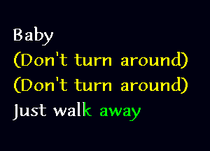 Baby
(Don't turn around)
(Don't turn around)

Just walk away