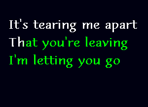 It's tearing me apart

That you're leaving

I'm letting you go