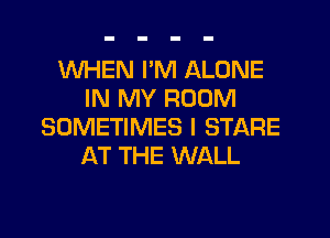WHEN I'M ALONE
IN MY ROOM
SOMETIMES I STARE
AT THE WALL