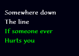 Somewhere down
The line

If someone ever

Hurts you