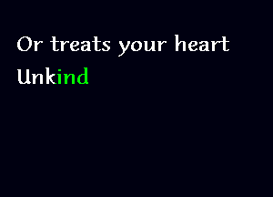 Or treats your heart
Unkind