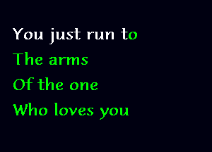 You just run to
The arms
Of the one

Who loves you