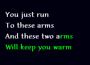 You just run
To these arms

And these two arms

Will keep you warm