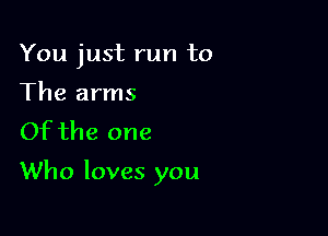 You just run to
The arms
Of the one

Who loves you