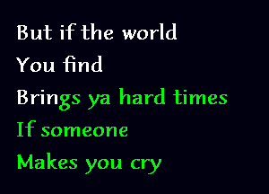 But if the world
You find

Brings ya hard times

If someone

Makes you cry