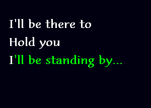 I'll be there to
Hold you

I'll be standing by...