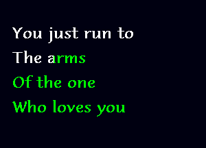 You just run to
The arms
Of the one

Who loves you