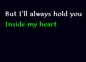 But I'll always hold you

Inside my heart
