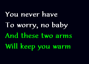 You never have
To worry, no baby

And these two arms

Will keep you warm
