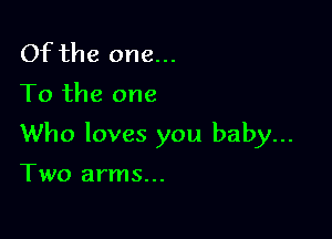 Of the one...

To the one

Who loves you baby...

Two arms...