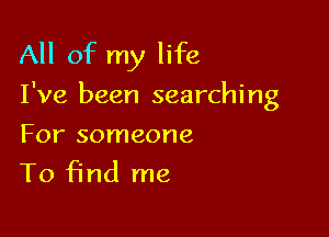 All of my life

I've been searching

For someone
To find me