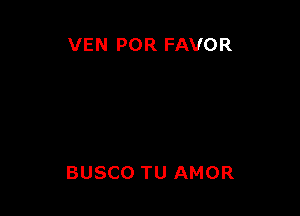 VEN POR FAVOR

BUSCO TU AMOR