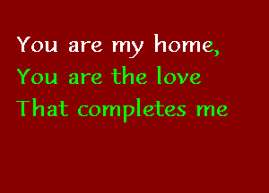 You are my home,
You are the love

That completes me