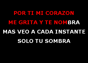 POR TI MI CORAZON
ME GRITA Y TE NOMBRA
MAS VEO A CADA INSTANTE
SOLO TU SOMBRA