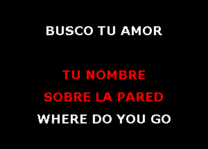 BUSCO TU AMOR

TU NOMBRE
SOBRE LA PARED
WHERE DO YOU GO