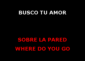 BUSCO TU AMOR

SOBRE LA PARED
WHERE DO YOU GO