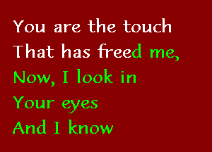 You are the touch
That has freed me,

Now, I look in

Your eyes
And I know