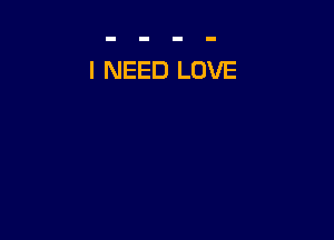 I NEED LOVE