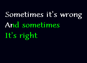 Sometimes it's wrong
And sometimes

It's right