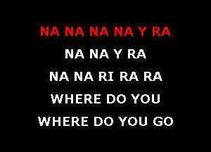 NANANANAYRA
NANAYRA

NA NA RI RA RA
WHERE DO YOU
WHERE DO YOU GO