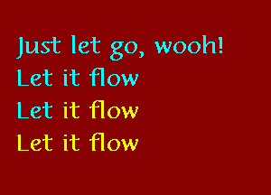Just let go, wooh!
Let it How

Let it flow
Let it flow