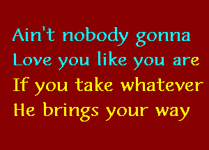 Ain't nobody gonna
Love you like you are
If you take whatever
He brings your way