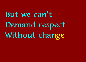 But we can't
Demand respect

Without change