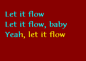 Let it flow
Let it How, baby

Yeah, let it flow
