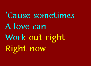 'Cause sometimes
A love can

Work out right
Right now