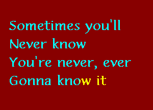 Sometimes you'll
Never know

You're never, ever
Gonna know it