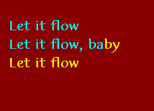Let it flow
Let it How, baby

Let it flow