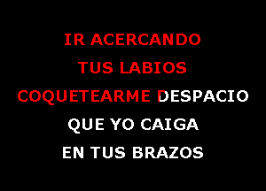 IRACERCANDO
TUS LABIOS
COQUETEARME DESPACIO
QUE Y0 CAIGA
EN TUS BRAZOS