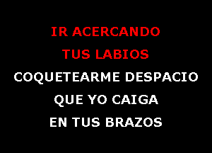 IRACERCANDO
TUS LABIOS
COQUETEARME DESPACIO
QUE Y0 CAIGA
EN TUS BRAZOS