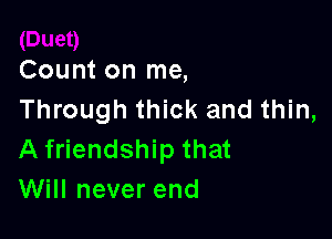 Count on me,
Through thick and thin,

A friendship that
Will never end