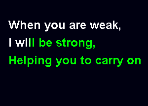 When you are weak,
I will be strong,

Helping you to carry on