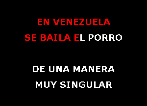 EN VENEZUELA
SE BAILA EL PORRO

DE UNA MANERA
MUY SINGULAR