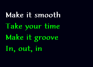 Make it smooth

Take your time

Make it groove

In, out, in