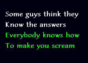 Some guys think they

Know the answers

Everybody knows how

To make you scream