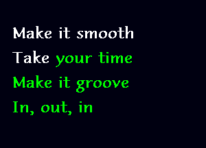 Make it smooth

Take your time

Make it groove

In, out, in