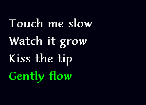 Touch me slow

Watch it grow

Kiss the tip
Gently flow