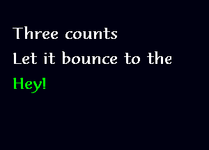 Three counts
Let it bounce to the

Hey!