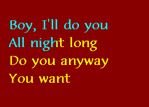 Boy, I'll do you
All night long

Do you anyway
You want