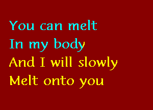 You can melt
In my body

And I will slowly
Melt onto you