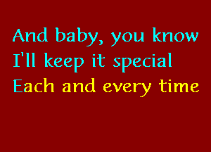 And baby, you know
I'll keep it special

Each and every time