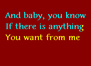 And baby, you know
If there is anything
You want from me