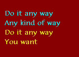 Do it any way
Any kind of way

Do it any way
You want
