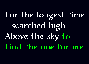 For the longest time
I searched high

Above the sky to
Find the one for me