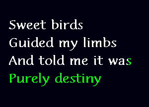 Sweet birds
Guided my limbs

And told me it was
Purely destiny